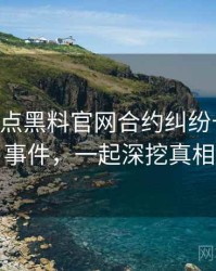 0322. 盘点黑料官网合约纠纷十大焦点事件，一起深挖真相