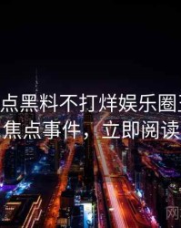 0944. 盘点黑料不打烊娱乐圈丑闻十大焦点事件，立即阅读