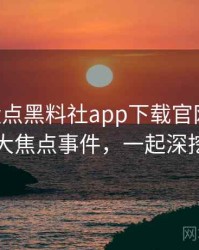 1199. 盘点黑料社app下载官网网红事件十大焦点事件，一起深挖真相