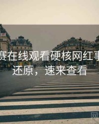 每日大赛在线观看硬核网红事件真相还原，速来查看