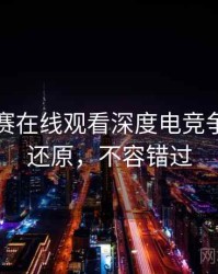 每日大赛在线观看深度电竞争议真相还原，不容错过