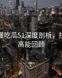 一文读懂吃瓜51深度剖析，技术拆解高能回顾