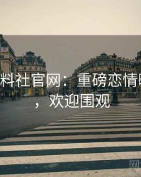 0772. 黑料社官网：重磅恋情曝光盘点，欢迎围观