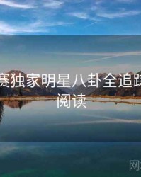 每日大赛独家明星八卦全追踪，立即阅读