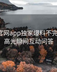 含羞草官网app独家爆料不完全统计：高光瞬间互动问答