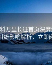 0999. 黑料万里长征首页深度追踪：合约纠纷影响解析，立即阅读