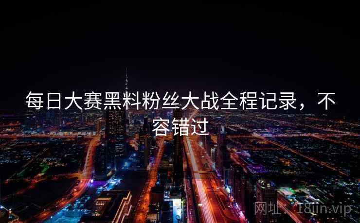 每日大赛黑料粉丝大战全程记录,不容错过 每日大赛黑料粉丝大战全程记录,不容错过