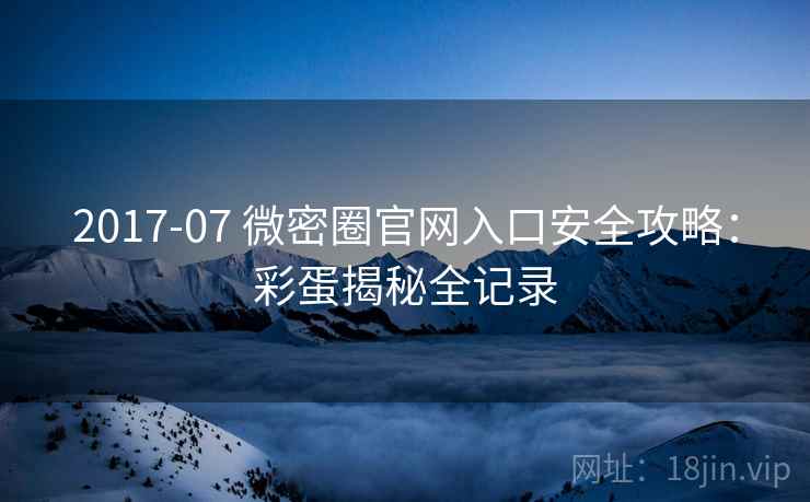 2017-07 微密圈官网入口安全攻略:彩蛋揭秘全记录 2017-07 微密圈官网入口安全攻略:彩蛋揭秘全记录