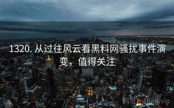 1320. 从过往风云看黑料网骚扰事件演变,值得关注 1320. 从过往风云看黑料网骚扰事件演变,值得关注