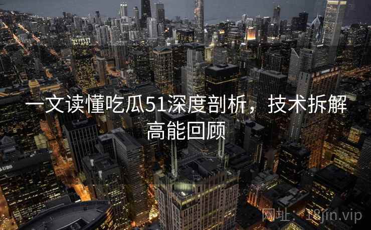 一文读懂吃瓜51深度剖析,技术拆解高能回顾 一文读懂吃瓜51深度剖析,技术拆解高能回顾