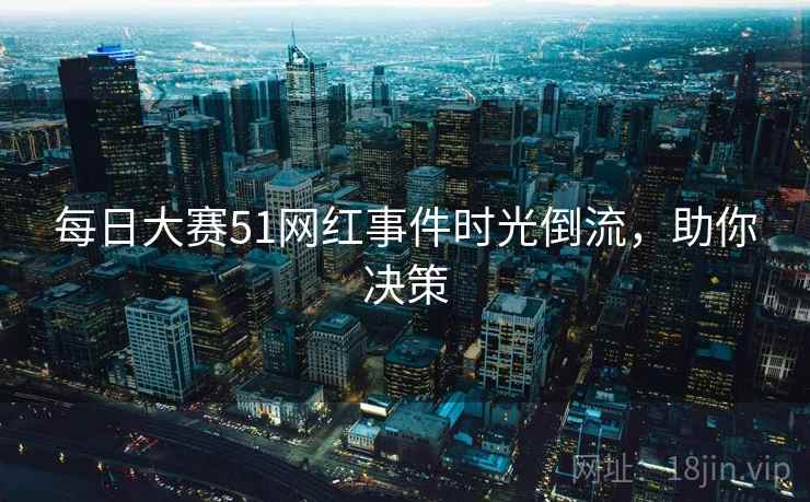 每日大赛51网红事件时光倒流,助你决策 每日大赛51网红事件时光倒流,助你决策