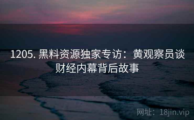 1205. 黑料资源独家专访:黄观察员谈财经内幕背后故事 1205. 黑料资源独家专访:黄观察员谈财经内幕背后故事