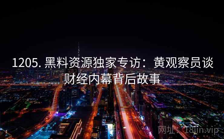 1205. 黑料资源独家专访:黄观察员谈财经内幕背后故事 1205. 黑料资源独家专访:黄观察员谈财经内幕背后故事