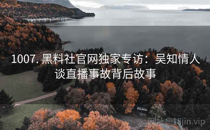 1007. 黑料社官网独家专访:吴知情人谈直播事故背后故事 1007. 黑料社官网独家专访:吴知情人谈直播事故背后故事
