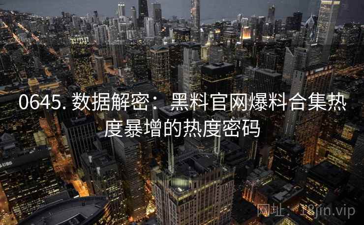 0645. 数据解密:黑料官网爆料合集热度暴增的热度密码 0645. 数据解密:黑料官网爆料合集热度暴增的热度密码