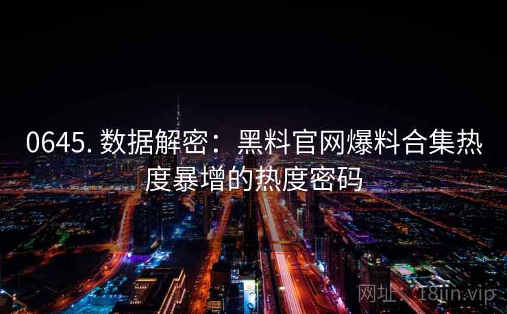 0645. 数据解密:黑料官网爆料合集热度暴增的热度密码 0645. 数据解密:黑料官网爆料合集热度暴增的热度密码