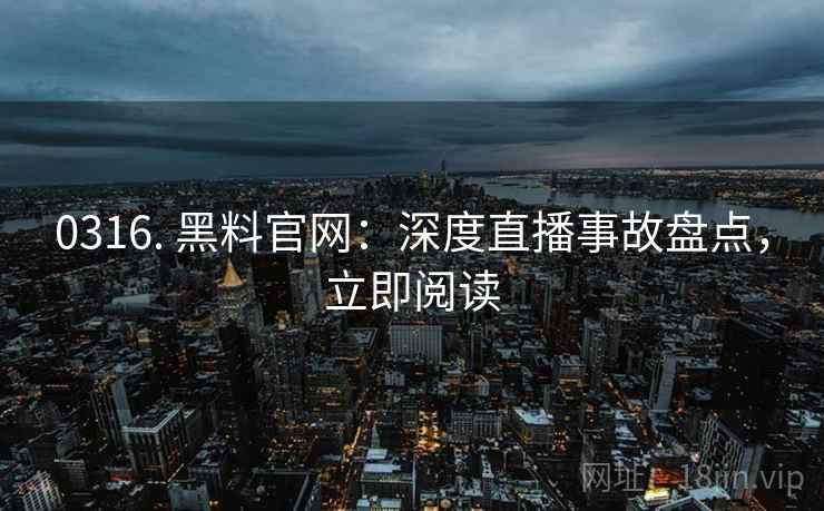 0316. 黑料官网:深度直播事故盘点,立即阅读 0316. 黑料官网:深度直播事故盘点,立即阅读