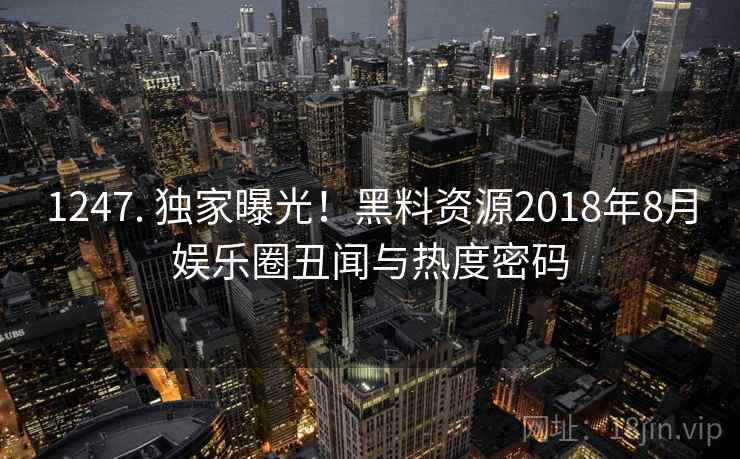 1247. 独家曝光!黑料资源2018年8月娱乐圈丑闻与热度密码 1247. 独家曝光!黑料资源2018年8月娱乐圈丑闻与热度密码