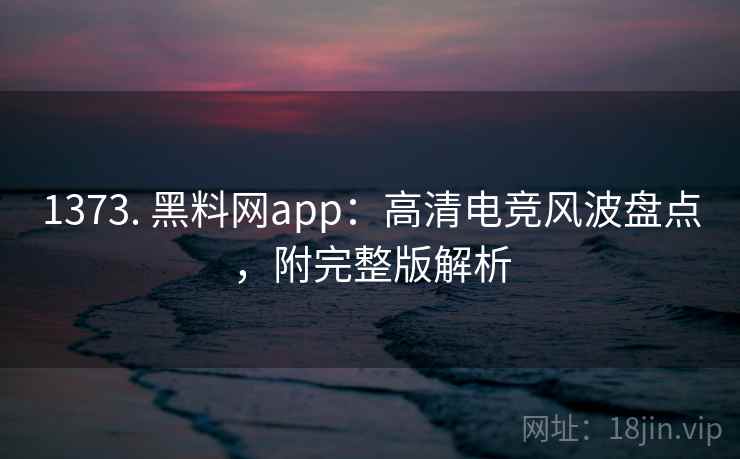 1373. 黑料网app:高清电竞风波盘点,附完整版解析 1373. 黑料网app:高清电竞风波盘点,附完整版解析