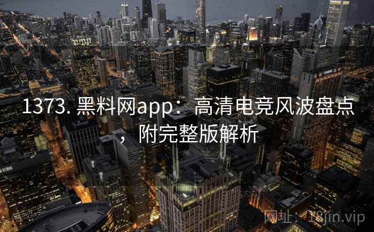 1373. 黑料网app:高清电竞风波盘点,附完整版解析 1373. 黑料网app:高清电竞风波盘点,附完整版解析