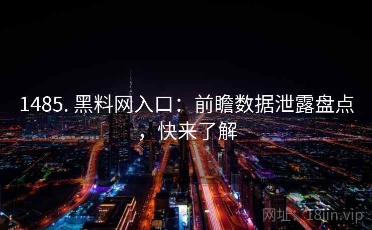 1485. 黑料网入口:前瞻数据泄露盘点,快来了解 1485. 黑料网入口:前瞻数据泄露盘点,快来了解