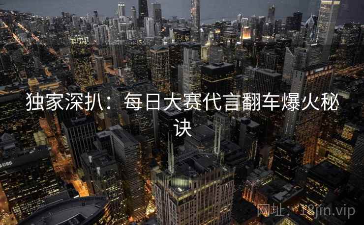 独家深扒:每日大赛代言翻车爆火秘诀 独家深扒:每日大赛代言翻车爆火秘诀
