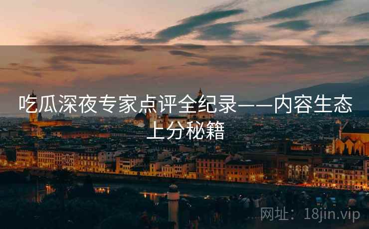 吃瓜深夜专家点评全纪录——内容生态上分秘籍 吃瓜深夜专家点评全纪录——内容生态上分秘籍