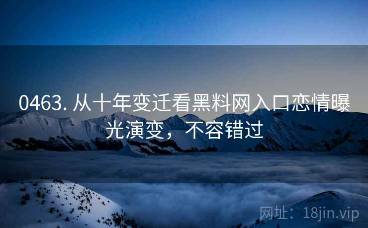 0463. 从十年变迁看黑料网入口恋情曝光演变,不容错过 0463. 从十年变迁看黑料网入口恋情曝光演变,不容错过