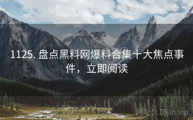 1125. 盘点黑料网爆料合集十大焦点事件,立即阅读 1125. 盘点黑料网爆料合集十大焦点事件,立即阅读