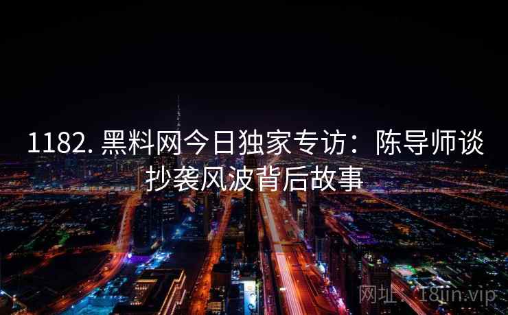 1182. 黑料网今日独家专访:陈导师谈抄袭风波背后故事 1182. 黑料网今日独家专访:陈导师谈抄袭风波背后故事