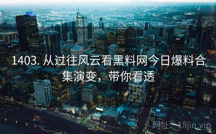 1403. 从过往风云看黑料网今日爆料合集演变,带你看透 1403. 从过往风云看黑料网今日爆料合集演变,带你看透