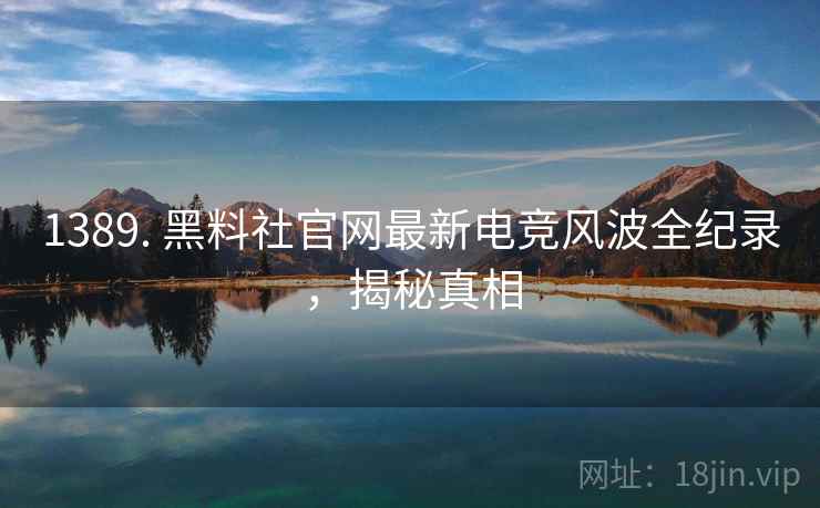 1389. 黑料社官网最新电竞风波全纪录,揭秘真相 1389. 黑料社官网最新电竞风波全纪录,揭秘真相