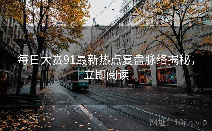 每日大赛91最新热点复盘脉络揭秘，立即阅读