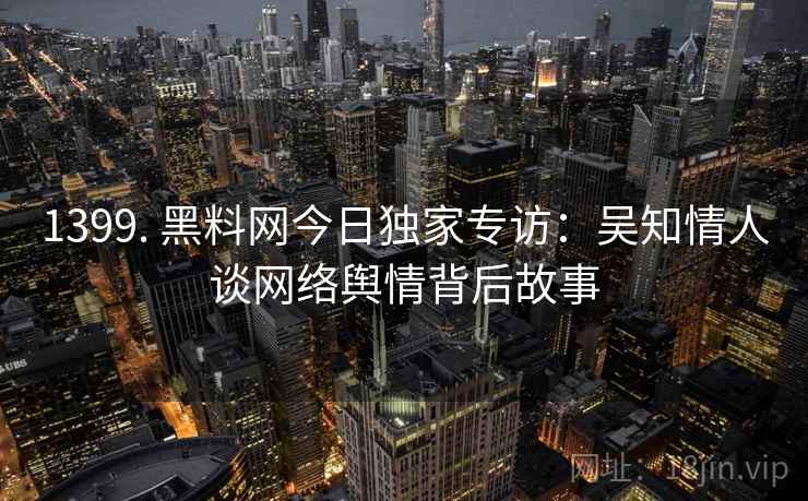 1399. 黑料网今日独家专访:吴知情人谈网络舆情背后故事 1399. 黑料网今日独家专访:吴知情人谈网络舆情背后故事