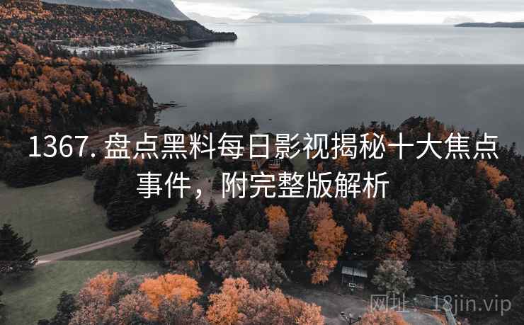 1367. 盘点黑料每日影视揭秘十大焦点事件,附完整版解析 1367. 盘点黑料每日影视揭秘十大焦点事件,附完整版解析