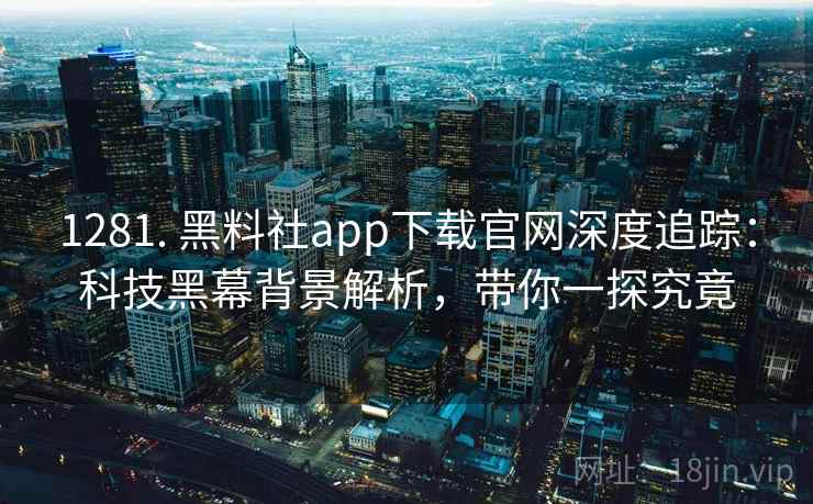 1281. 黑料社app下载官网深度追踪:科技黑幕背景解析,带你一探究竟 1281. 黑料社app下载官网深度追踪:科技黑幕背景解析,带你一探究竟