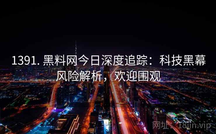 1391. 黑料网今日深度追踪:科技黑幕风险解析,欢迎围观 1391. 黑料网今日深度追踪:科技黑幕风险解析,欢迎围观