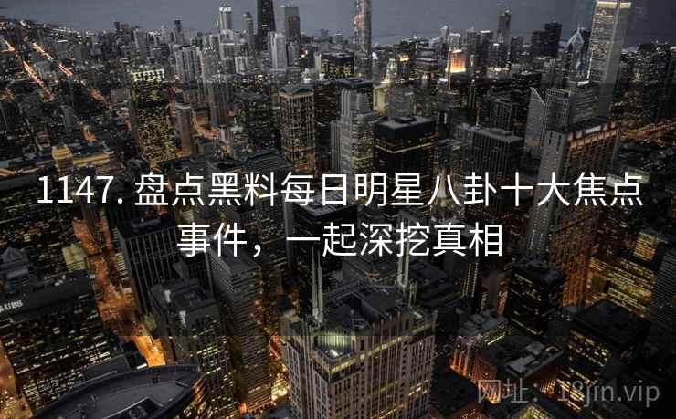 1147. 盘点黑料每日明星八卦十大焦点事件,一起深挖真相 1147. 盘点黑料每日明星八卦十大焦点事件,一起深挖真相