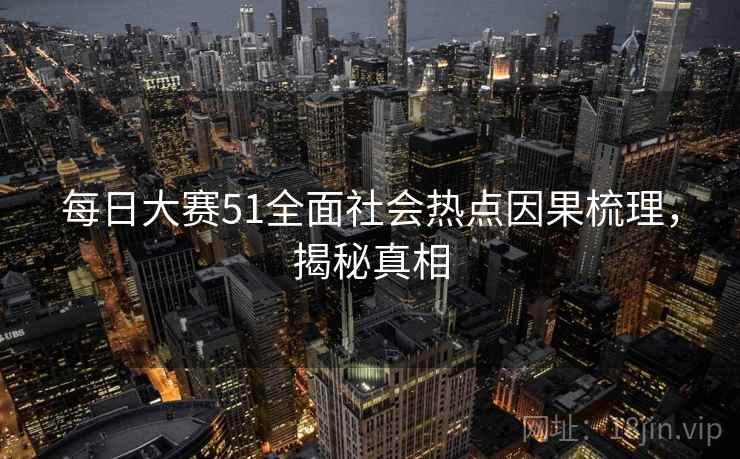 每日大赛51全面社会热点因果梳理,揭秘真相 每日大赛51全面社会热点因果梳理,揭秘真相