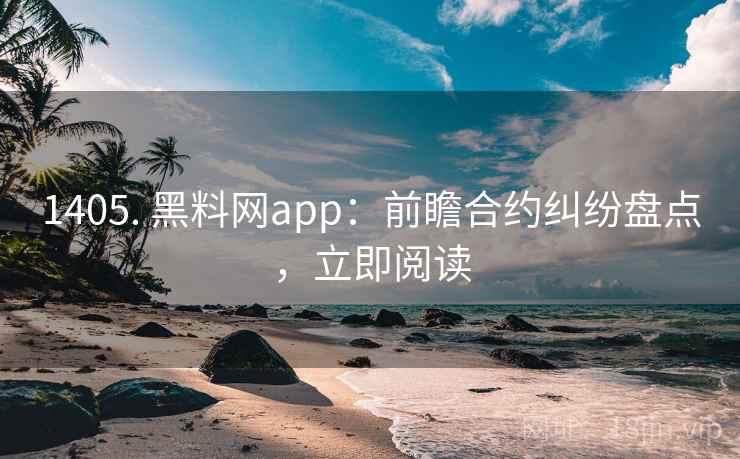 1405. 黑料网app:前瞻合约纠纷盘点,立即阅读 1405. 黑料网app:前瞻合约纠纷盘点,立即阅读