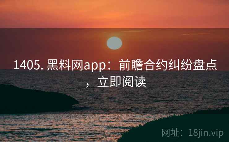 1405. 黑料网app:前瞻合约纠纷盘点,立即阅读 1405. 黑料网app:前瞻合约纠纷盘点,立即阅读