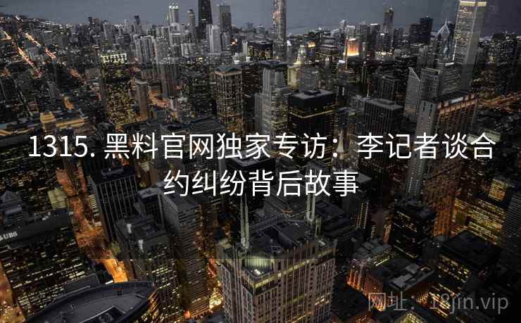 1315. 黑料官网独家专访:李记者谈合约纠纷背后故事 1315. 黑料官网独家专访:李记者谈合约纠纷背后故事