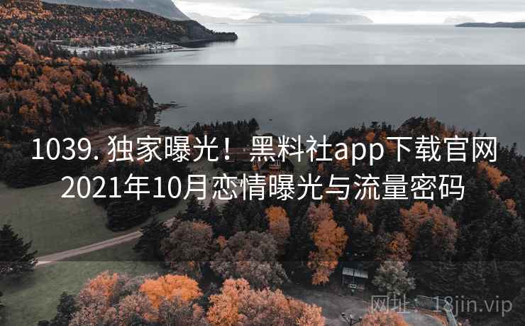 1039. 独家曝光!黑料社app下载官网2021年10月恋情曝光与流量密码 1039. 独家曝光!黑料社app下载官网2021年10月恋情曝光与流量密码