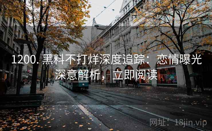 1200. 黑料不打烊深度追踪:恋情曝光深意解析,立即阅读 1200. 黑料不打烊深度追踪:恋情曝光深意解析,立即阅读