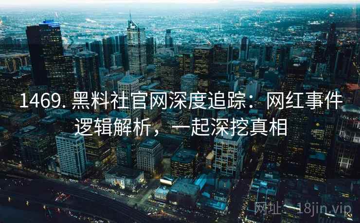 1469. 黑料社官网深度追踪:网红事件逻辑解析,一起深挖真相 1469. 黑料社官网深度追踪:网红事件逻辑解析,一起深挖真相