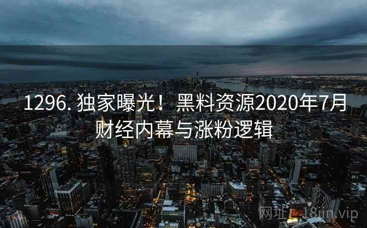 1296. 独家曝光!黑料资源2020年7月财经内幕与涨粉逻辑 1296. 独家曝光!黑料资源2020年7月财经内幕与涨粉逻辑