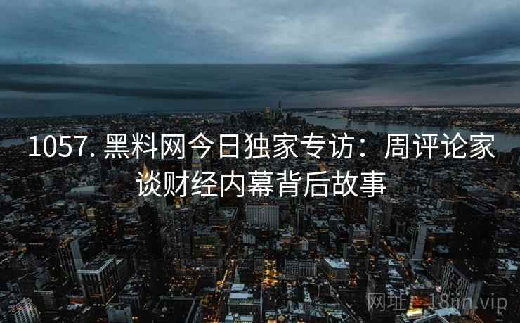 1057. 黑料网今日独家专访:周评论家谈财经内幕背后故事 1057. 黑料网今日独家专访:周评论家谈财经内幕背后故事