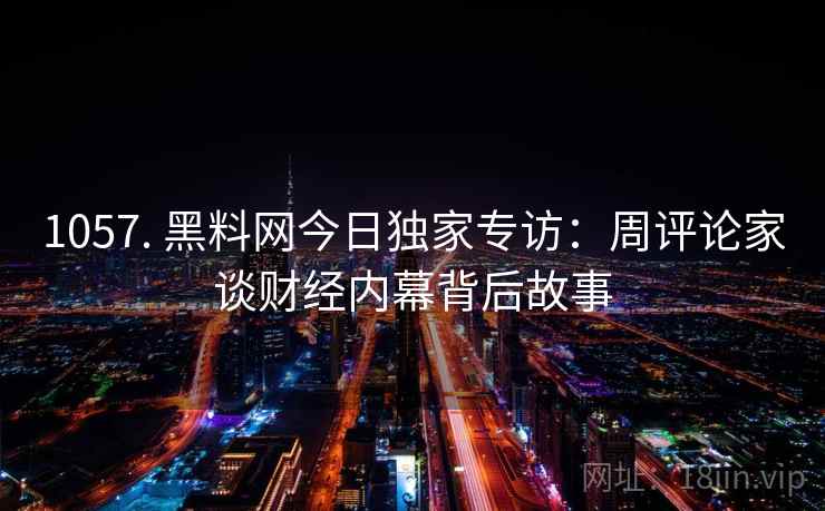 1057. 黑料网今日独家专访:周评论家谈财经内幕背后故事 1057. 黑料网今日独家专访:周评论家谈财经内幕背后故事