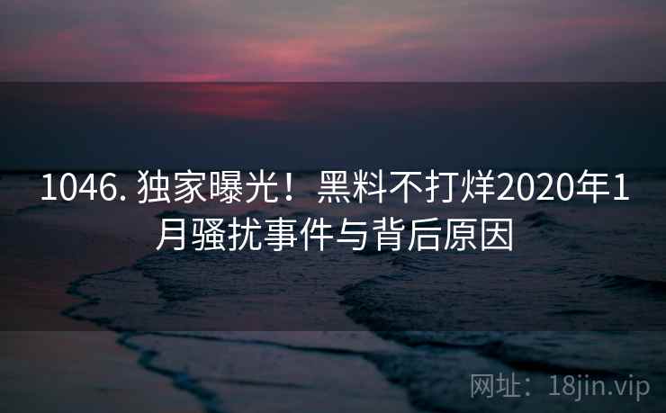 1046. 独家曝光!黑料不打烊2020年1月骚扰事件与背后原因 1046. 独家曝光!黑料不打烊2020年1月骚扰事件与背后原因