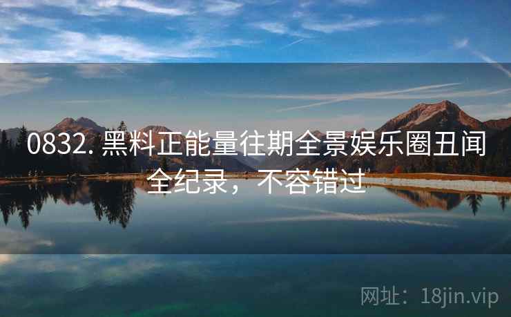 0832. 黑料正能量往期全景娱乐圈丑闻全纪录,不容错过 0832. 黑料正能量往期全景娱乐圈丑闻全纪录,不容错过